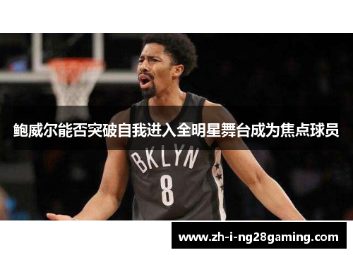 鲍威尔能否突破自我进入全明星舞台成为焦点球员 鲍威尔能否突破自我进入全明星舞台成为焦点球员