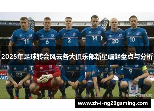 2025年足球转会风云各大俱乐部新星崛起盘点与分析 2025年足球转会风云各大俱乐部新星崛起盘点与分析