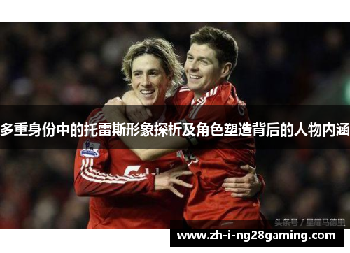 多重身份中的托雷斯形象探析及角色塑造背后的人物内涵 多重身份中的托雷斯形象探析及角色塑造背后的人物内涵
