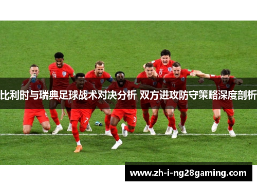 比利时与瑞典足球战术对决分析 双方进攻防守策略深度剖析 比利时与瑞典足球战术对决分析 双方进攻防守策略深度剖析
