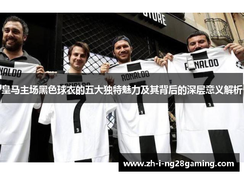 皇马主场黑色球衣的五大独特魅力及其背后的深层意义解析 皇马主场黑色球衣的五大独特魅力及其背后的深层意义解析