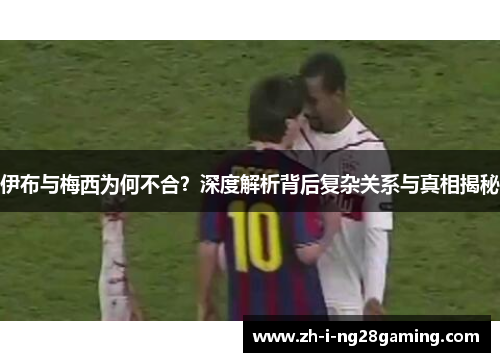 伊布与梅西为何不合?深度解析背后复杂关系与真相揭秘 伊布与梅西为何不合?深度解析背后复杂关系与真相揭秘