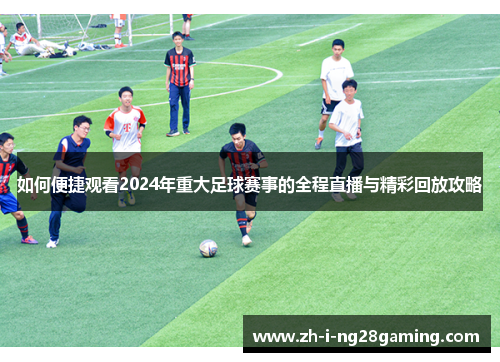 如何便捷观看2024年重大足球赛事的全程直播与精彩回放攻略 如何便捷观看2024年重大足球赛事的全程直播与精彩回放攻略