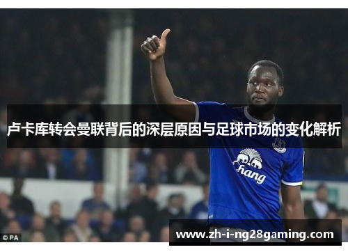 卢卡库转会曼联背后的深层原因与足球市场的变化解析 卢卡库转会曼联背后的深层原因与足球市场的变化解析
