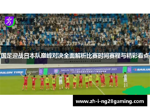 国足迎战日本队巅峰对决全面解析比赛时间赛程与精彩看点 国足迎战日本队巅峰对决全面解析比赛时间赛程与精彩看点