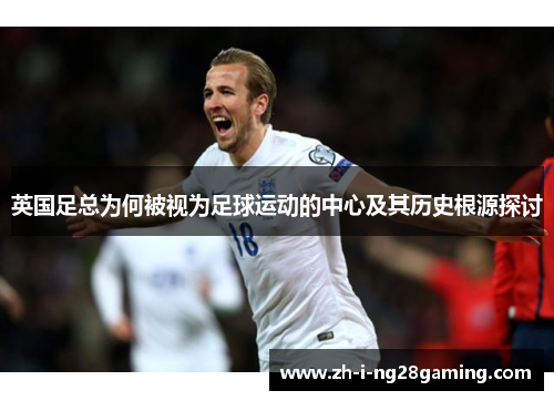 英国足总为何被视为足球运动的中心及其历史根源探讨