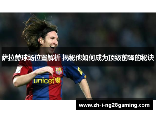 萨拉赫球场位置解析 揭秘他如何成为顶级前锋的秘诀 萨拉赫球场位置解析 揭秘他如何成为顶级前锋的秘诀