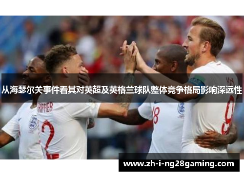 从海瑟尔关事件看其对英超及英格兰球队整体竞争格局影响深远性 从海瑟尔关事件看其对英超及英格兰球队整体竞争格局影响深远性