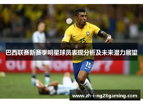 巴西联赛新赛季明星球员表现分析及未来潜力展望