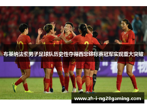 布基纳法索男子足球队历史性夺得西非锦标赛冠军实现重大突破 布基纳法索男子足球队历史性夺得西非锦标赛冠军实现重大突破