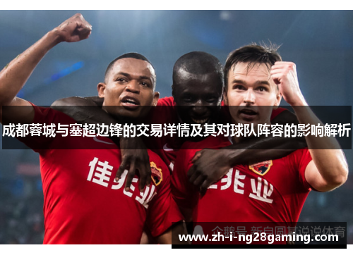 成都蓉城与塞超边锋的交易详情及其对球队阵容的影响解析
