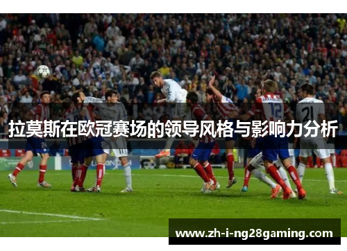 拉莫斯在欧冠赛场的领导风格与影响力分析