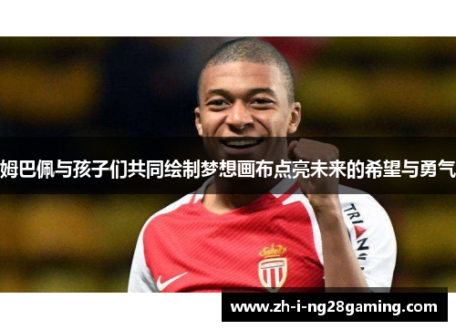 姆巴佩与孩子们共同绘制梦想画布点亮未来的希望与勇气