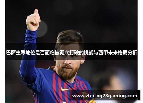 巴萨主导地位是否面临被彻底打破的挑战与西甲未来格局分析