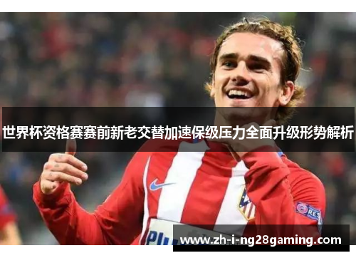 世界杯资格赛赛前新老交替加速保级压力全面升级形势解析