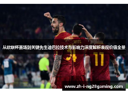 从欧联杯赛场到关键先生迪巴拉技术与影响力深度解析表现价值全景