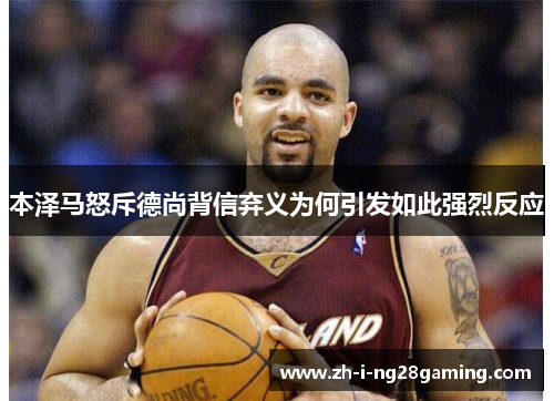 本泽马怒斥德尚背信弃义为何引发如此强烈反应 本泽马怒斥德尚背信弃义为何引发如此强烈反应