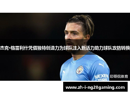 杰克·格雷利什凭借独特创造力为球队注入新活力助力球队攻防转换 杰克·格雷利什凭借独特创造力为球队注入新活力助力球队攻防转换