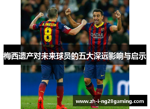 梅西遗产对未来球员的五大深远影响与启示 梅西遗产对未来球员的五大深远影响与启示