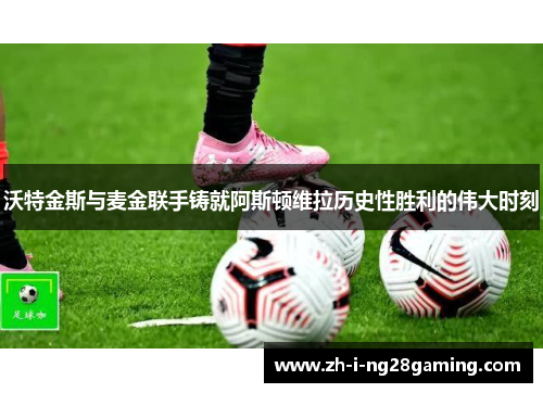 沃特金斯与麦金联手铸就阿斯顿维拉历史性胜利的伟大时刻