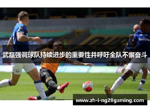 武磊强调球队持续进步的重要性并呼吁全队不懈奋斗
