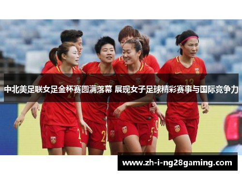 中北美足联女足金杯赛圆满落幕 展现女子足球精彩赛事与国际竞争力