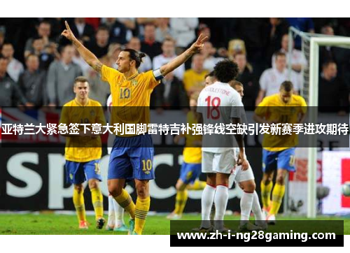 亚特兰大紧急签下意大利国脚雷特吉补强锋线空缺引发新赛季进攻期待