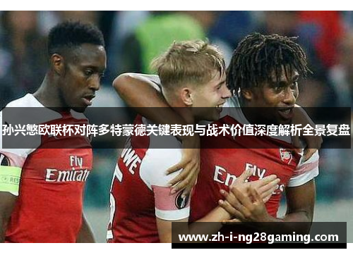 孙兴慜欧联杯对阵多特蒙德关键表现与战术价值深度解析全景复盘