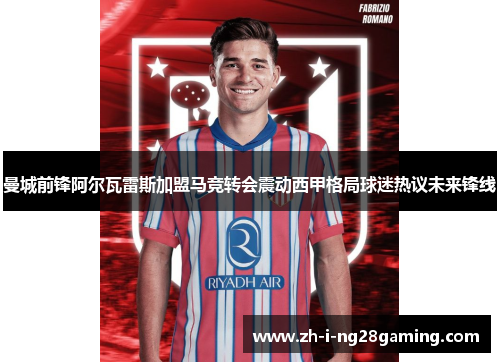 曼城前锋阿尔瓦雷斯加盟马竞转会震动西甲格局球迷热议未来锋线