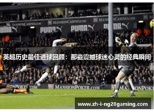 英超历史最佳进球回顾：那些震撼球迷心灵的经典瞬间