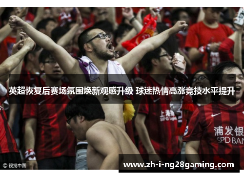 英超恢复后赛场氛围焕新观感升级 球迷热情高涨竞技水平提升