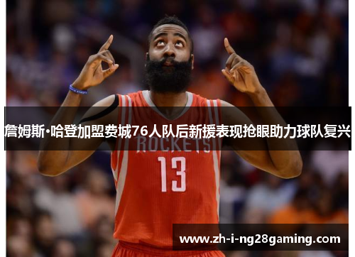 詹姆斯·哈登加盟费城76人队后新援表现抢眼助力球队复兴