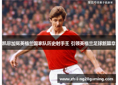 凯恩加冕英格兰国家队历史射手王 引领英格兰足球新篇章