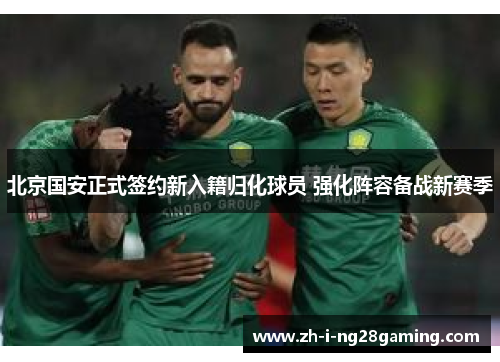 北京国安正式签约新入籍归化球员 强化阵容备战新赛季