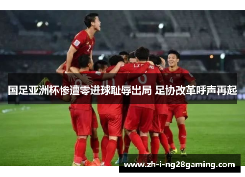 国足亚洲杯惨遭零进球耻辱出局 足协改革呼声再起