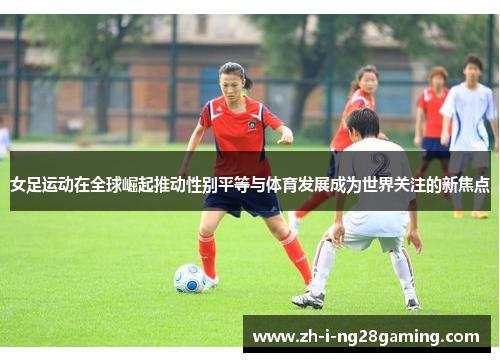 女足运动在全球崛起推动性别平等与体育发展成为世界关注的新焦点 女足运动在全球崛起推动性别平等与体育发展成为世界关注的新焦点